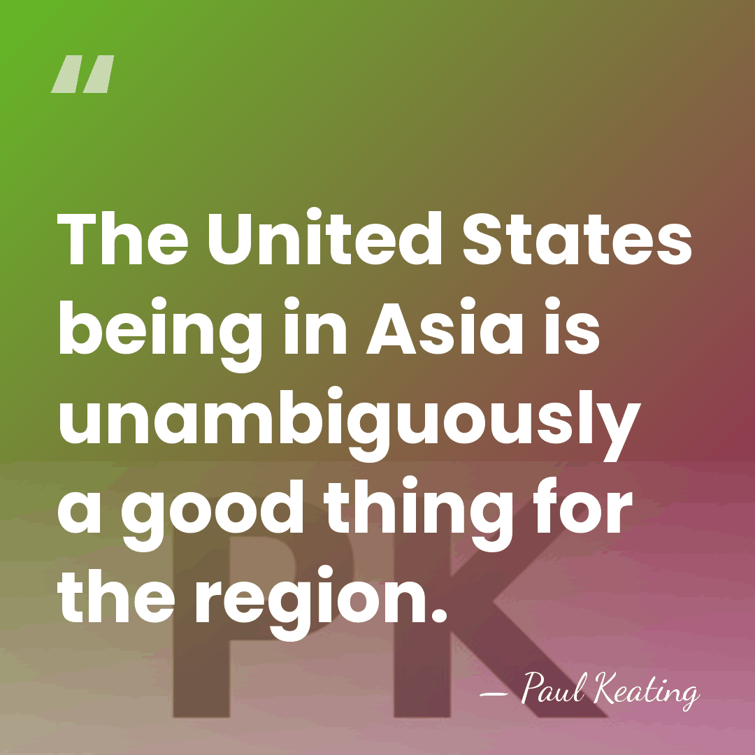 The United States being in Asia is unambiguously a good thing for&hellip; - Paul Keating