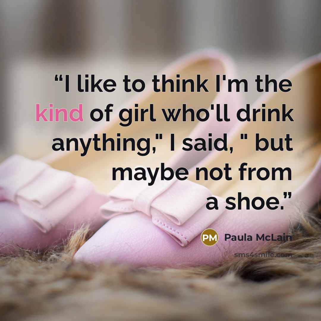 “I like to think I'm the kind of girl who'll drink anything," I said, " but maybe not from a shoe.” quote by Paula McLain