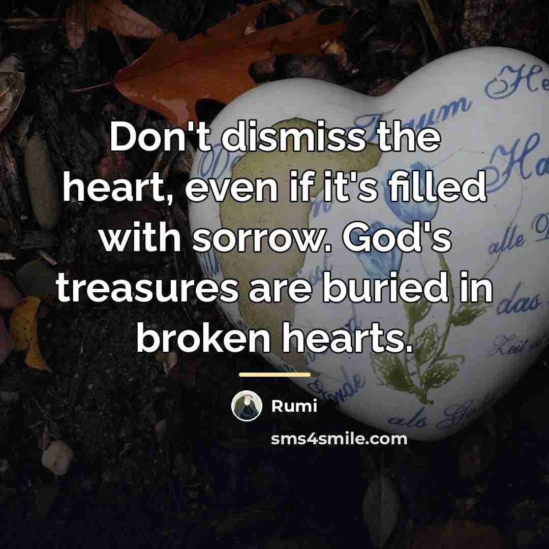 “Don't dismiss the heart, even if it's filled with sorrow.…” quote by Rumi