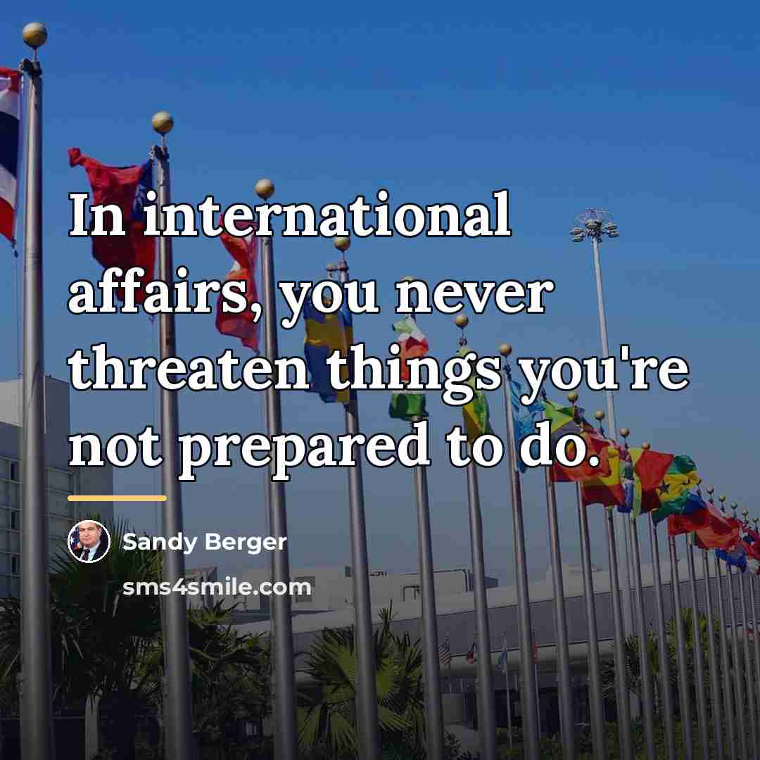 “In international affairs, you never threaten things you're not prepared…” quote by Sandy Berger