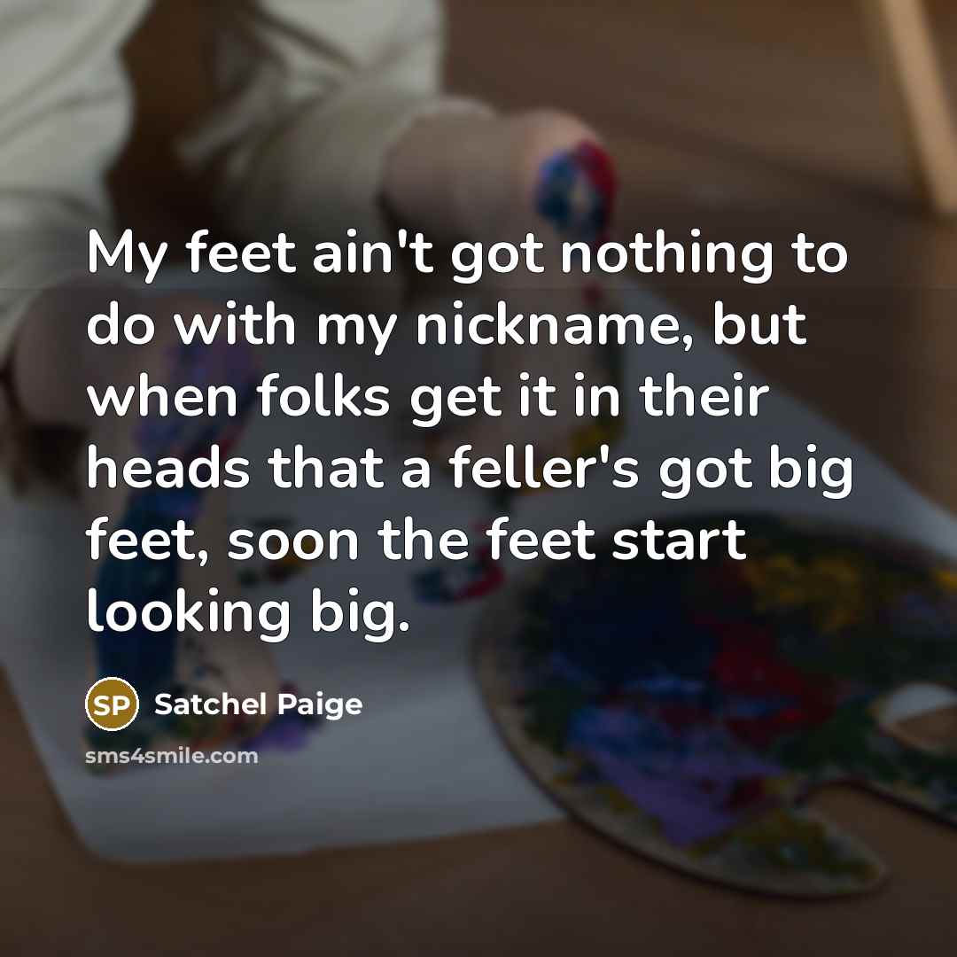 “My feet ain't got nothing to do with my nickname,…” quote by Satchel Paige