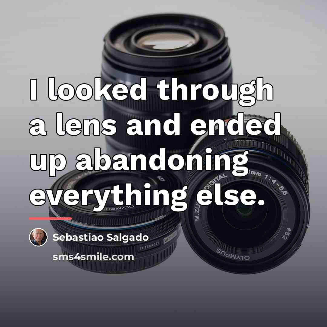 “I looked through a lens and ended up abandoning everything…” quote by Sebastiao Salgado