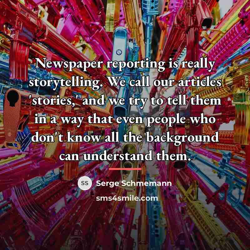 “Newspaper reporting is really storytelling. We call our articles 'stories,'…” quote by Serge Schmemann
