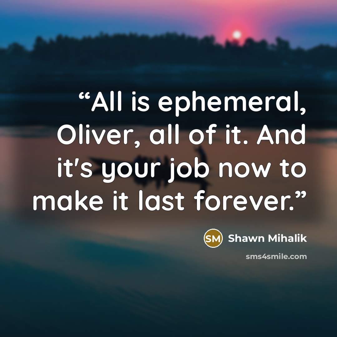 “All is ephemeral, Oliver, all of it. And it's your job now to make it last forever.” quote by Shawn Mihalik