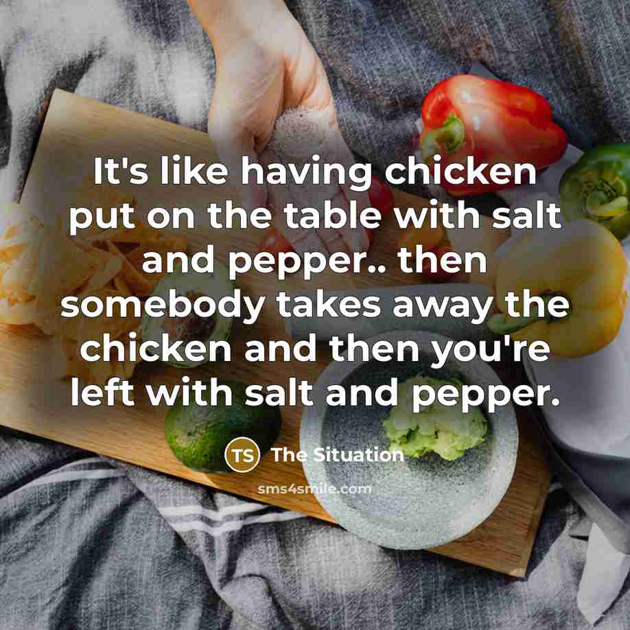 “It's like having chicken put on the table with salt…” quote by The Situation