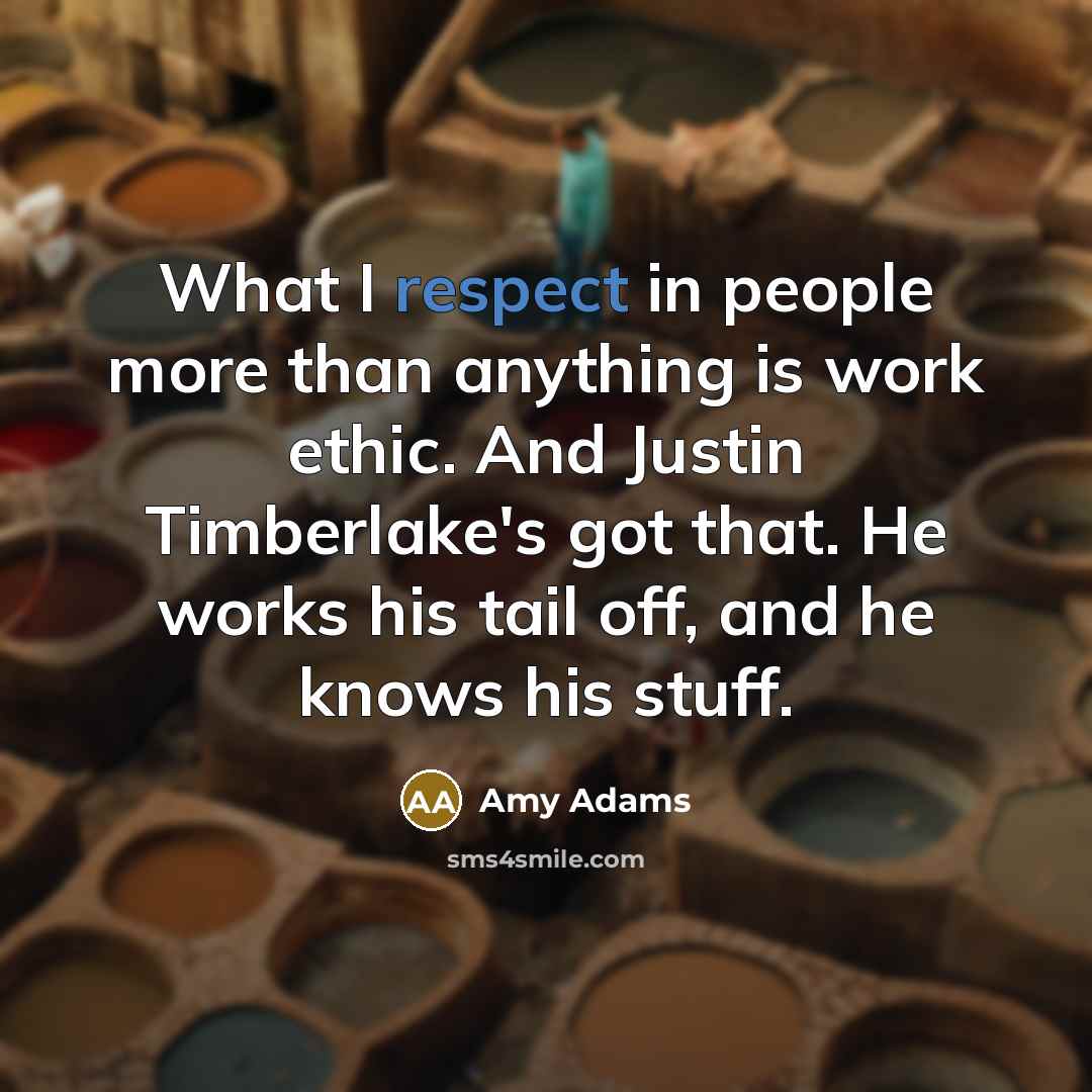 “What I respect in people more than anything is work ethic. And Justin Timberlake's got that. He works his tail off, and he knows his stuff.” quote by Amy Adams