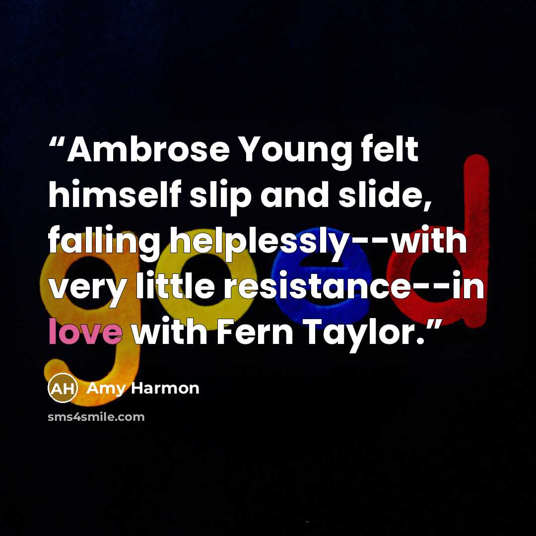 “Ambrose Young felt himself slip and slide, falling helplessly--with very little resistance--in love with Fern Taylor.” quote by Amy Harmon
