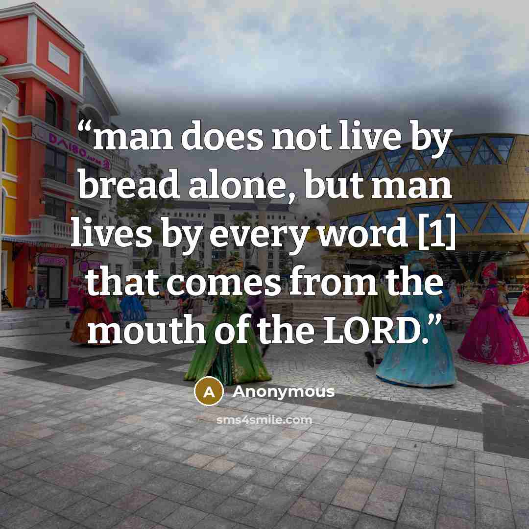 “man does not live by bread alone, but man lives by every word [1] that comes from the mouth of the LORD.” quote by Anonymous