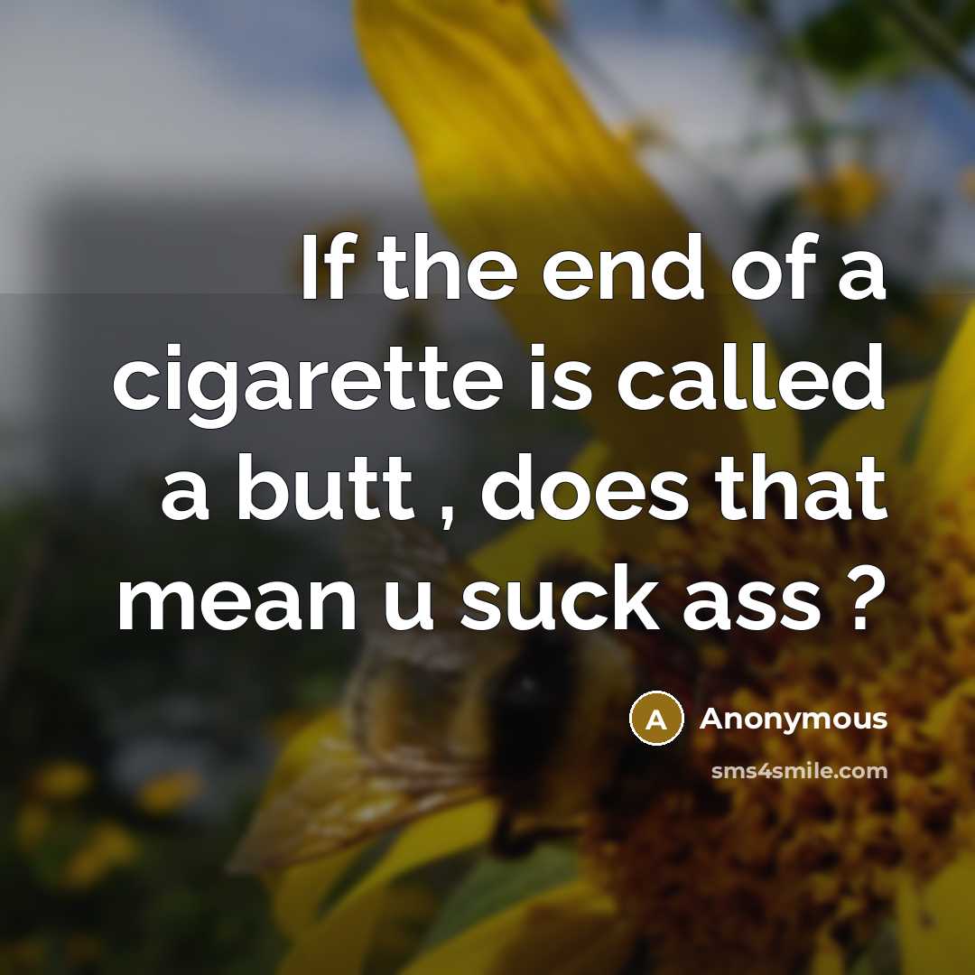 “If the end of a cigarette is called a butt , does that mean u suck ass ?” quote by Anonymous