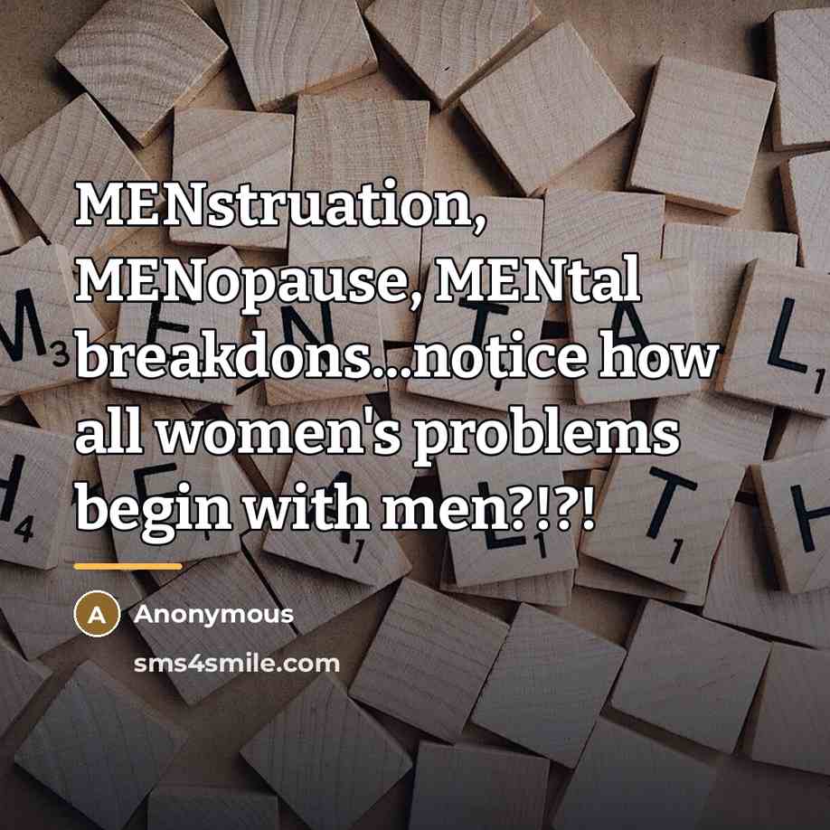 “MENstruation, MENopause, MENtal breakdons...notice how all women's problems begin with…” quote by Anonymous
