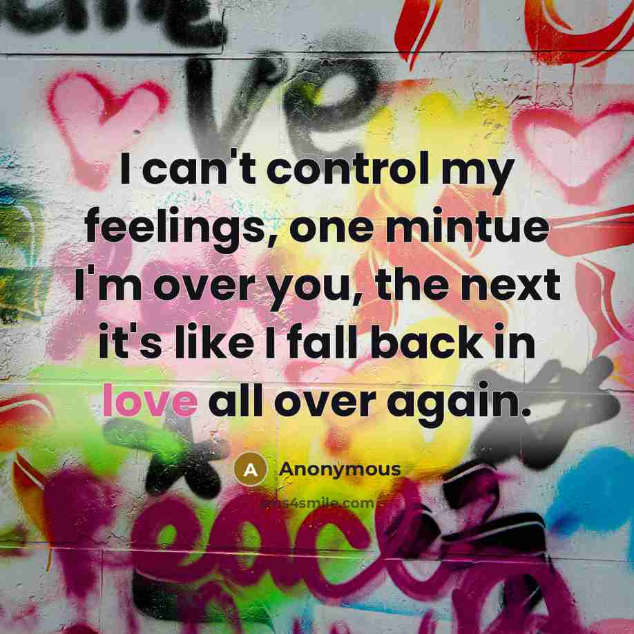 “I can't control my feelings, one mintue I'm over you, the next it's like I fall back in love all over again.” quote by Anonymous