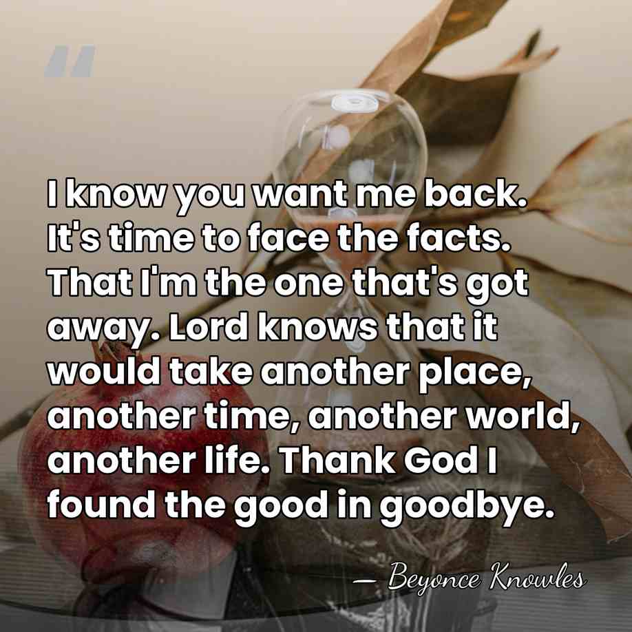 I know you want me back. It's time to face the facts.&hellip; - Beyonce Knowles