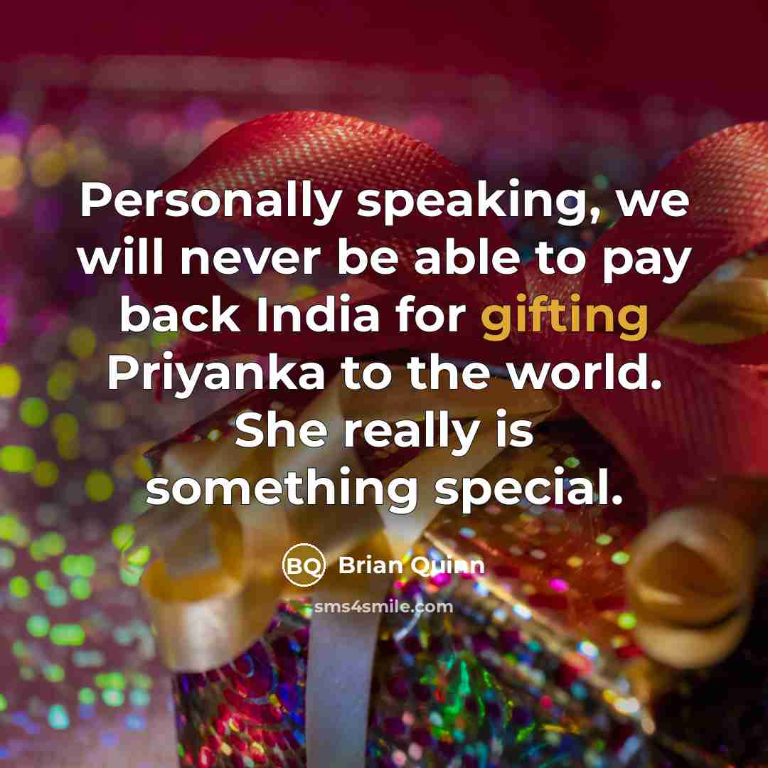 “Personally speaking, we will never be able to pay back India for gifting Priyanka to the world. She really is something special.” quote by Brian Quinn