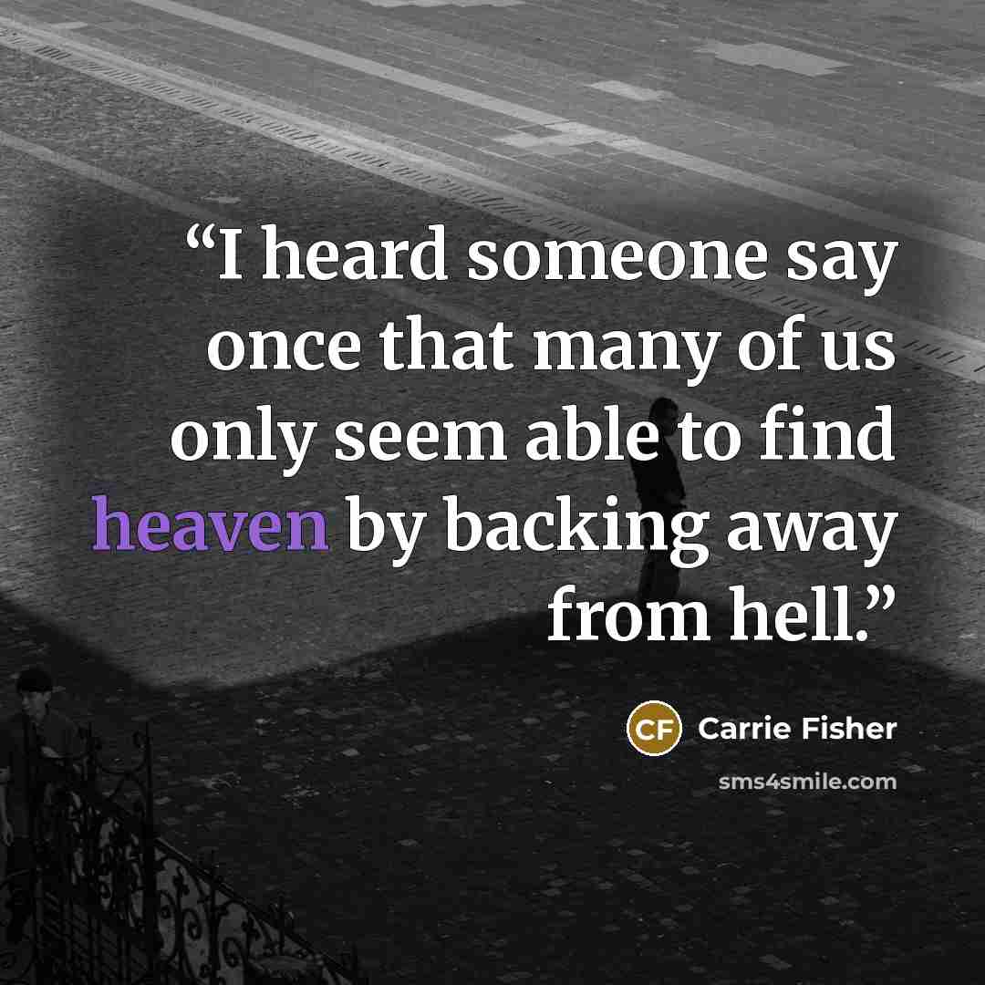 “I heard someone say once that many of us only seem able to find heaven by backing away from hell.” quote by Carrie Fisher