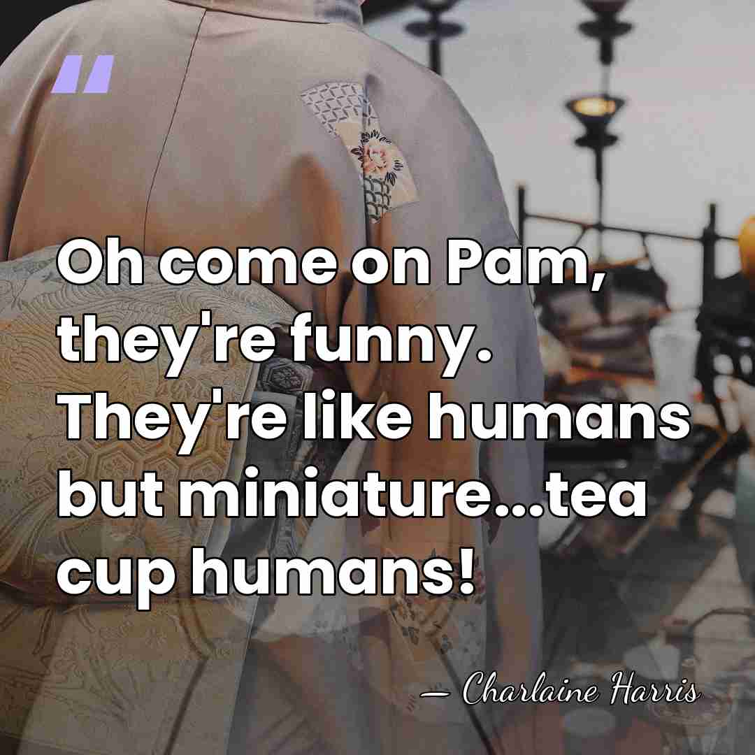Oh come on Pam, they're funny. They're like humans but miniature...tea cup&hellip; - Charlaine Harris