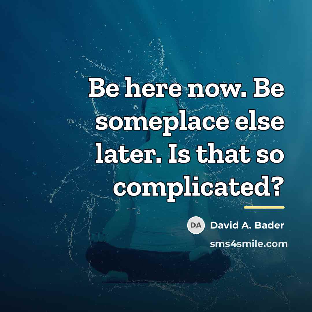 “Be here now. Be someplace else later. Is that so…” quote by David A. Bader