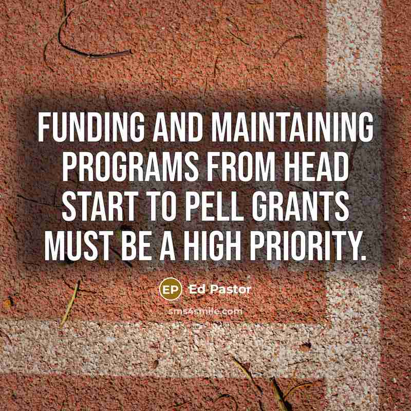 “Funding and maintaining programs from Head Start to Pell Grants must be a high priority.” quote by Ed Pastor