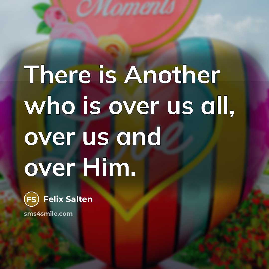 “There is Another who is over us all, over us and over Him.” quote by Felix Salten