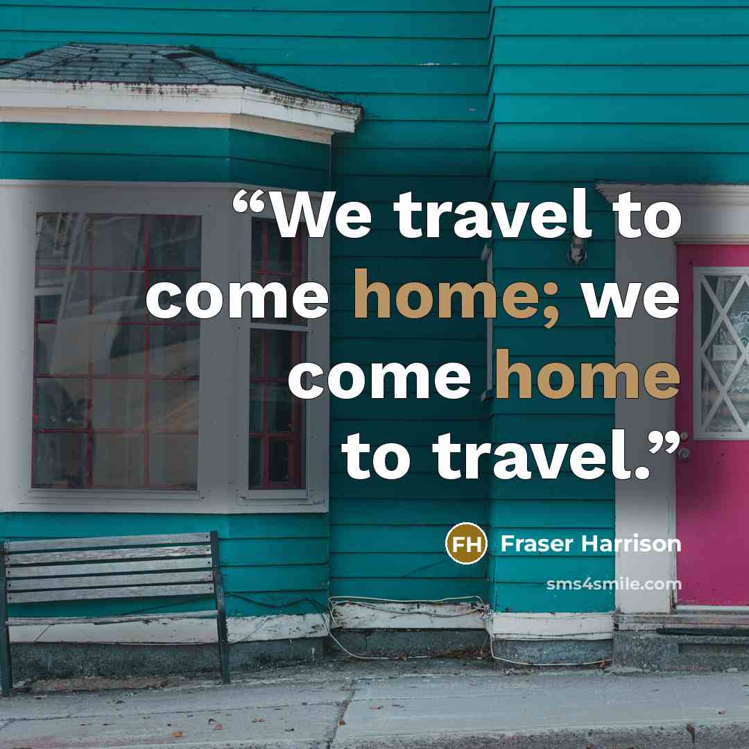 “We travel to come home; we come home to travel.” quote by Fraser Harrison