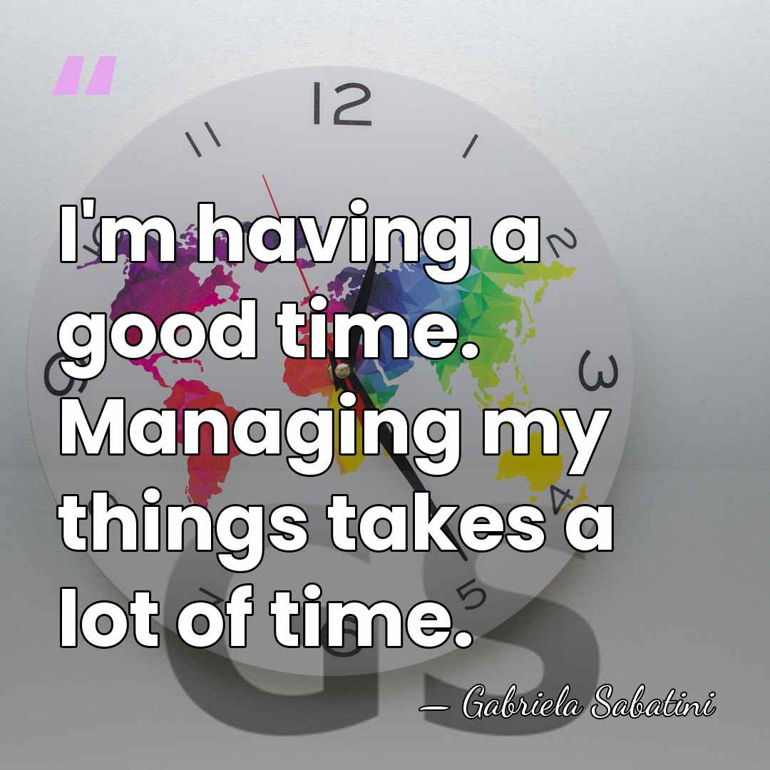 I'm having a good time. Managing my things takes a lot of&hellip; - Gabriela Sabatini