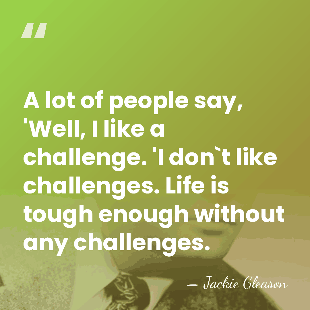 A lot of people say, 'Well, I like a challenge. 'I don`t&hellip; - Jackie Gleason
