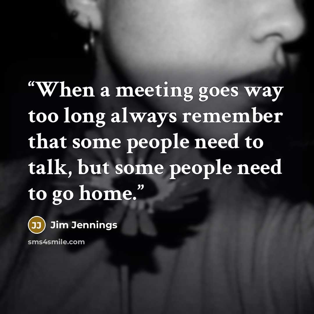 “When a meeting goes way too long always remember that some people need to talk, but some people need to go home.” quote by Jim Jennings