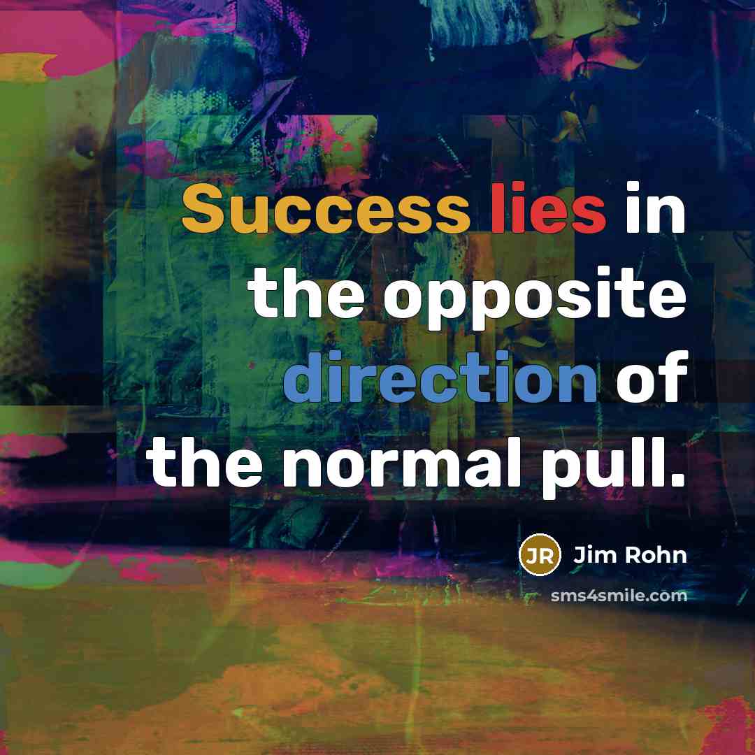 “Success lies in the opposite direction of the normal pull.” quote by Jim Rohn