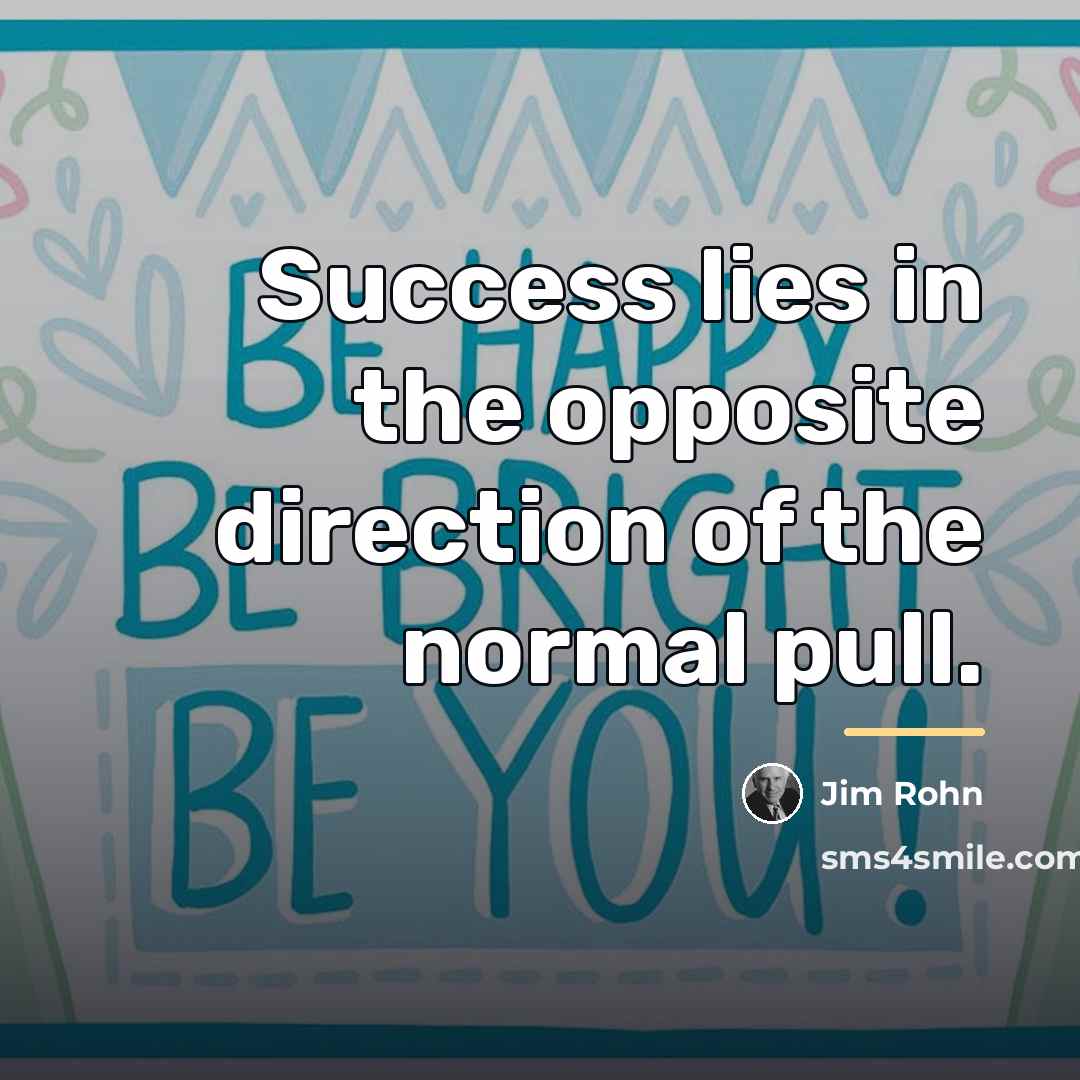 “Success lies in the opposite direction of the normal pull.…” quote by Jim Rohn