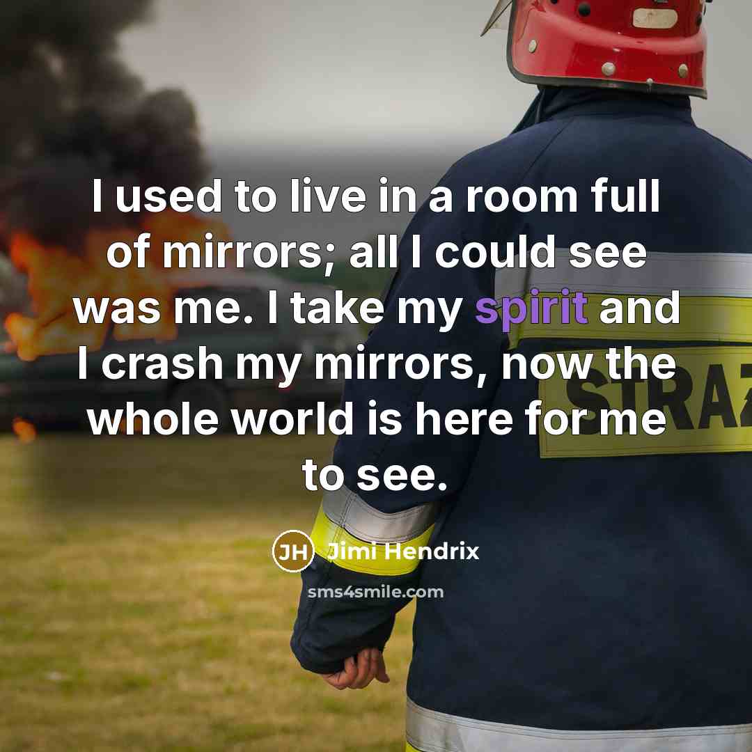 “I used to live in a room full of mirrors; all I could see was me. I take my spirit and I crash my mirrors, now the whole world is here for me to see.” quote by Jimi Hendrix
