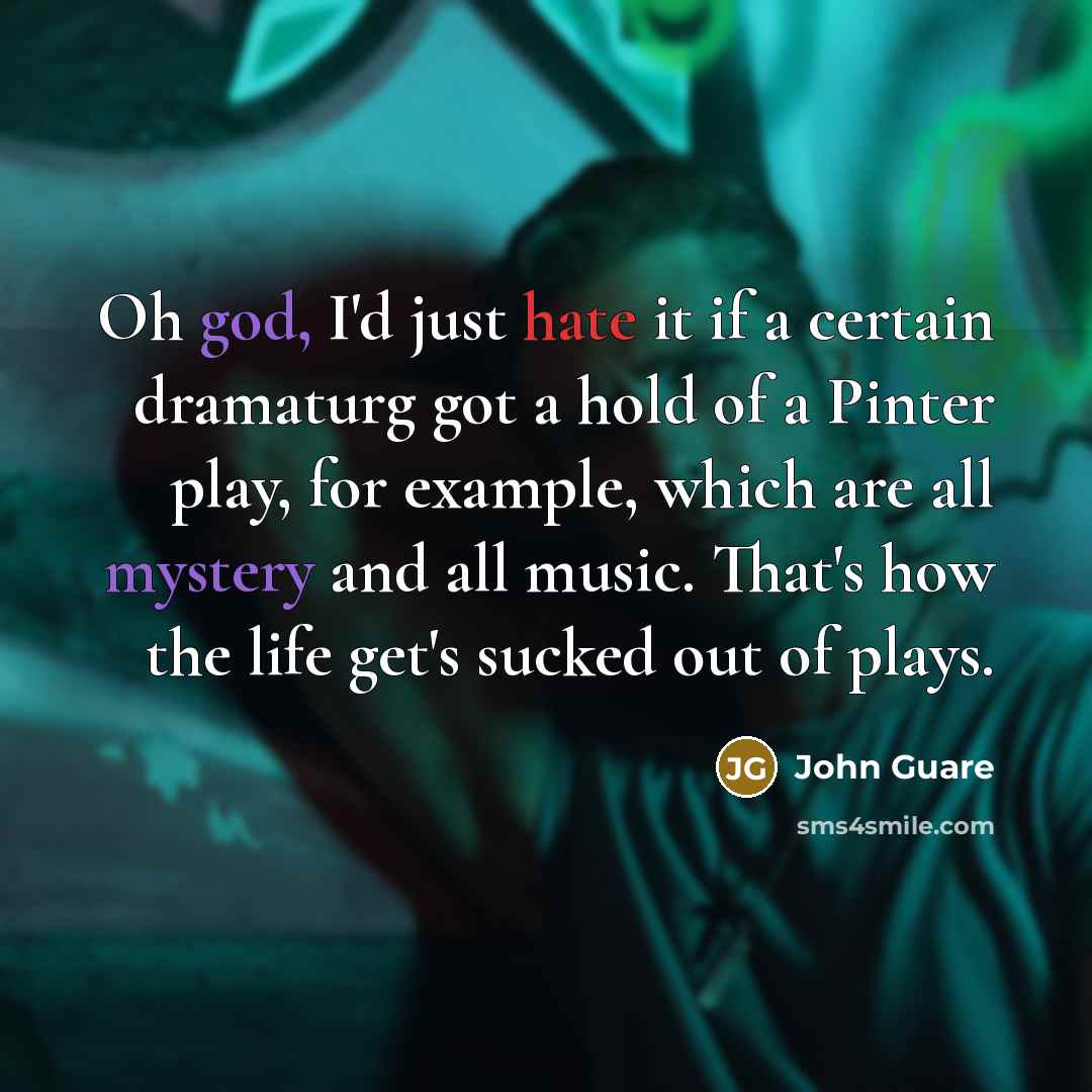 “Oh god, I'd just hate it if a certain dramaturg got a hold of a Pinter play, for example, which are all mystery and all music. That's how the life get's sucked out of plays.” quote by John Guare