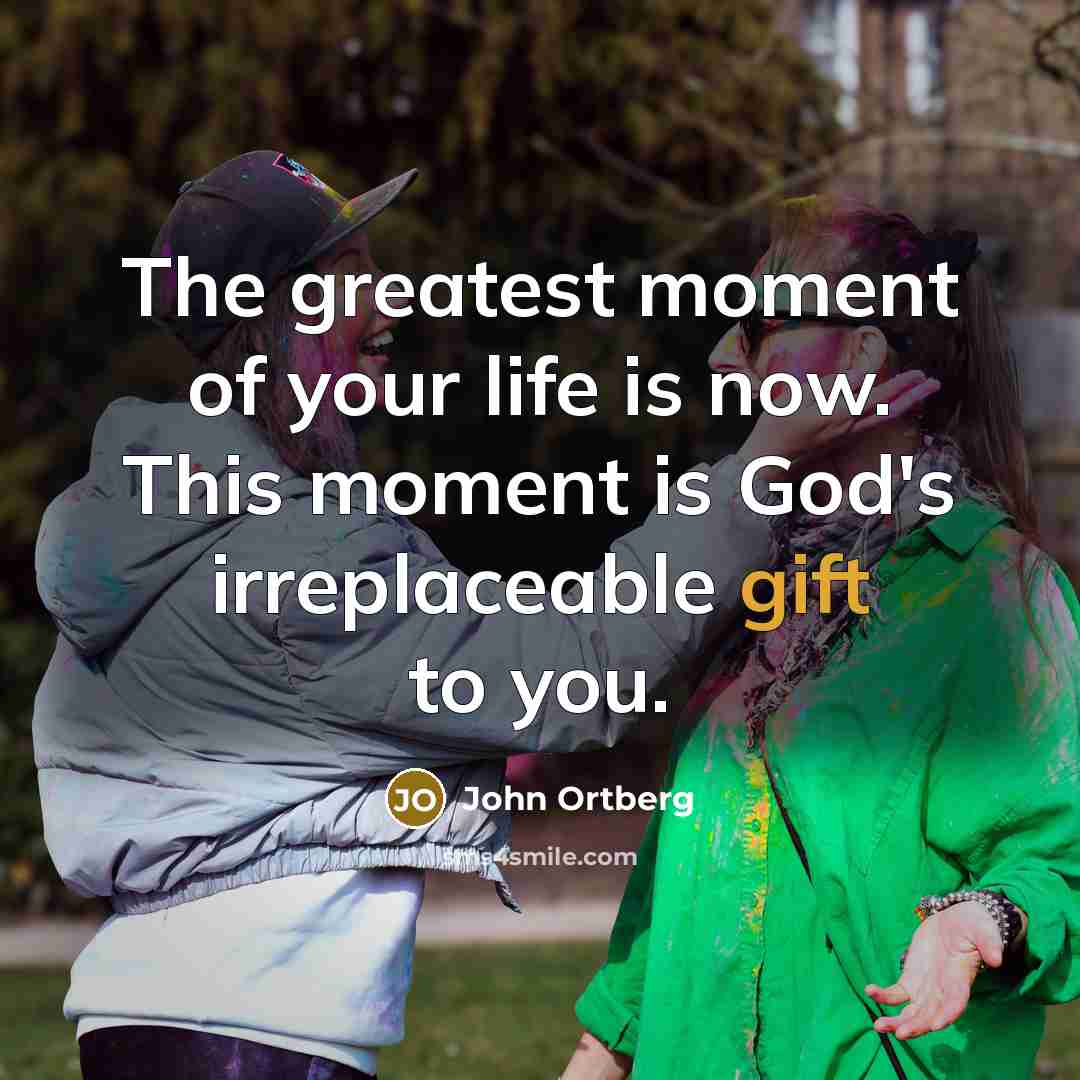 “The greatest moment of your life is now. This moment…” quote by John Ortberg