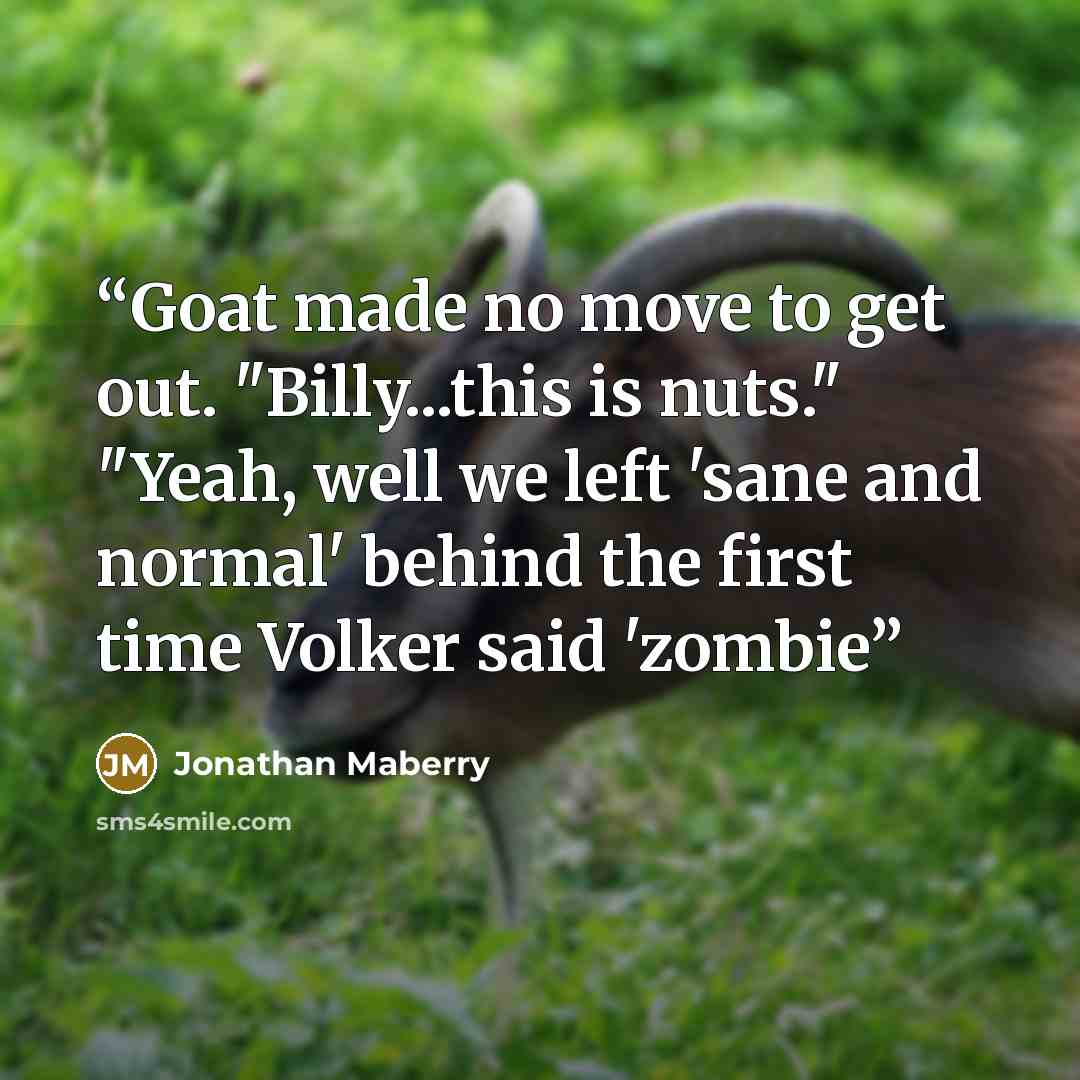“Goat made no move to get out. "Billy...this is nuts." "Yeah, well we left 'sane and normal' behind the first time Volker said 'zombie” quote by Jonathan Maberry