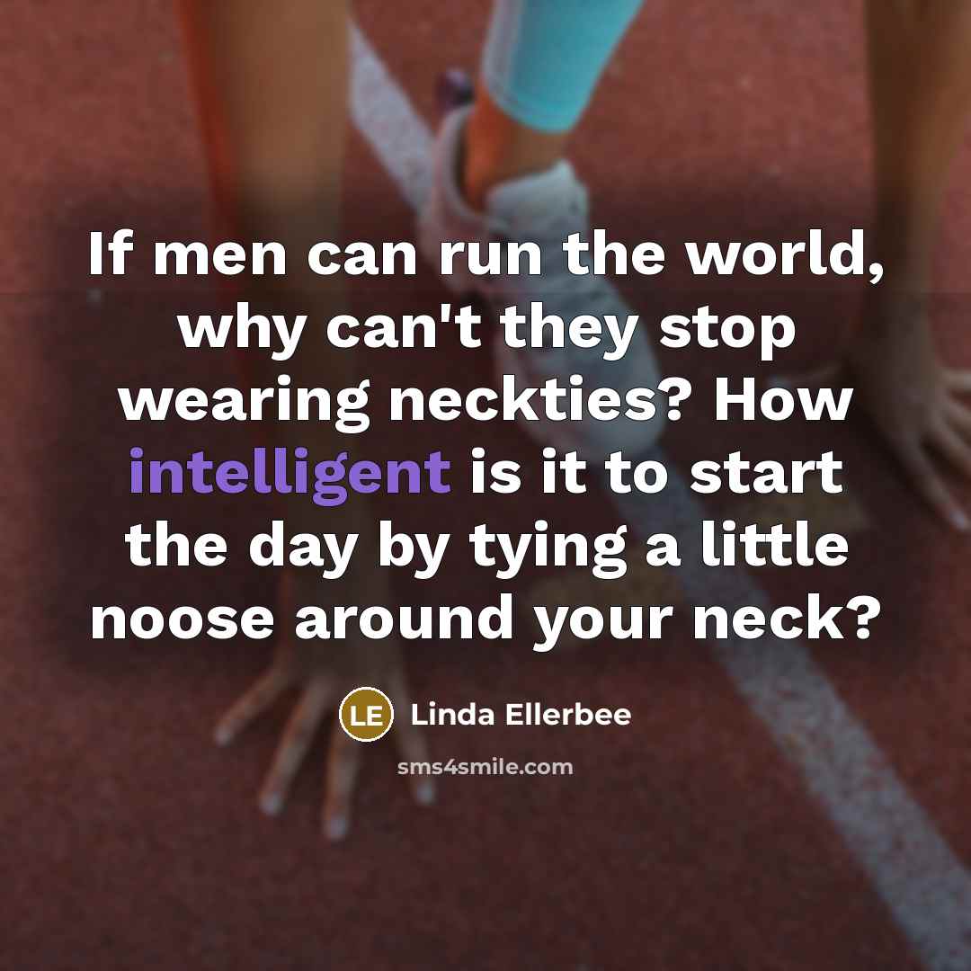 “If men can run the world, why can't they stop wearing neckties? How intelligent is it to start the day by tying a little noose around your neck?” quote by Linda Ellerbee