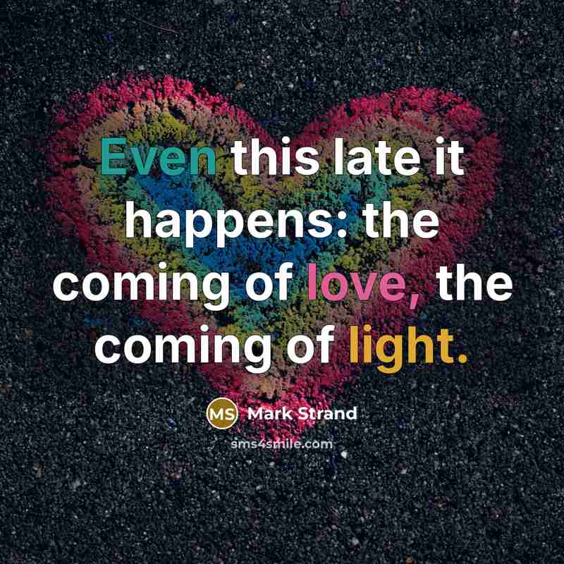 “Even this late it happens: the coming of love, the…” quote by Mark Strand