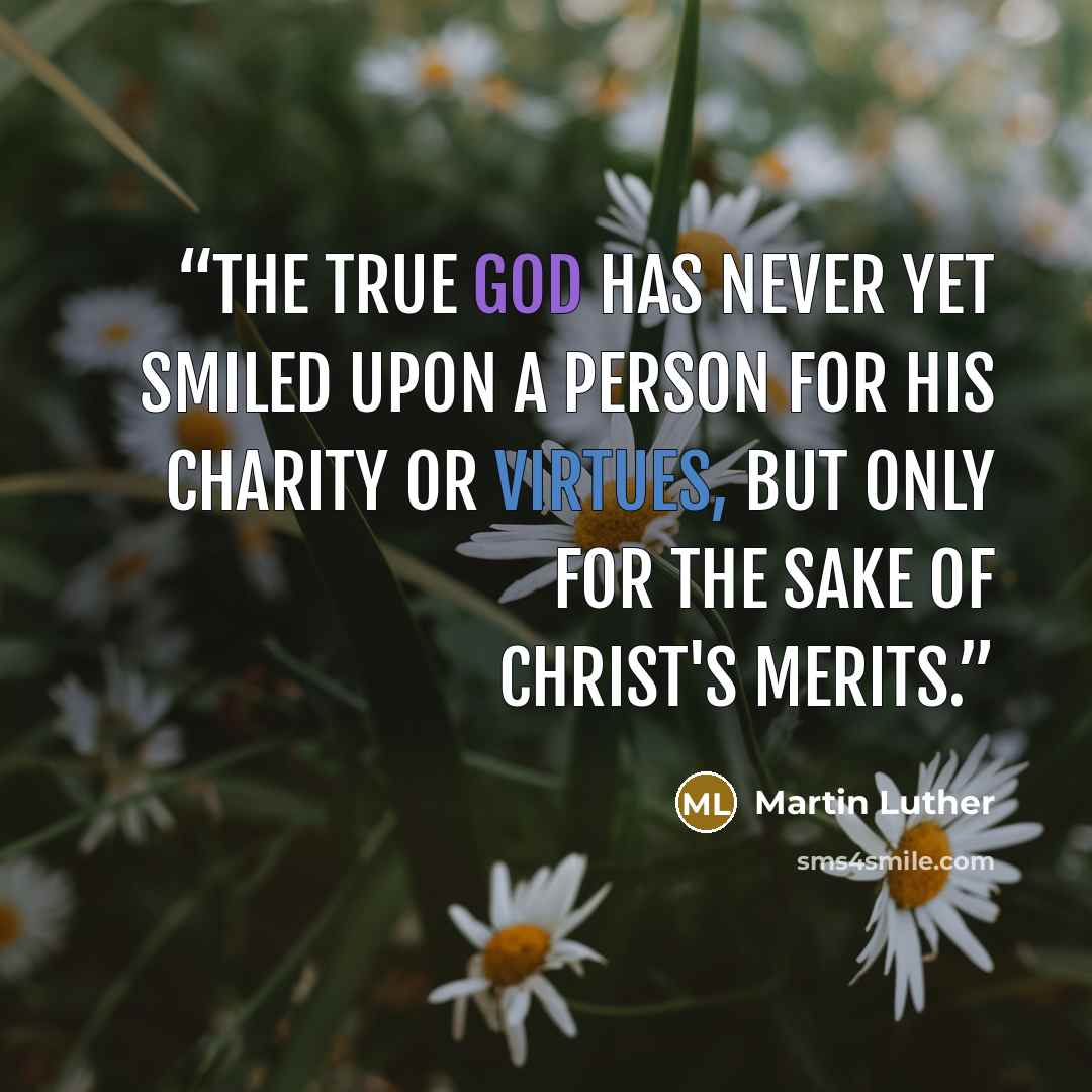 “The true God has never yet smiled upon a person for his charity or virtues, but only for the sake of Christ's merits.” quote by Martin Luther