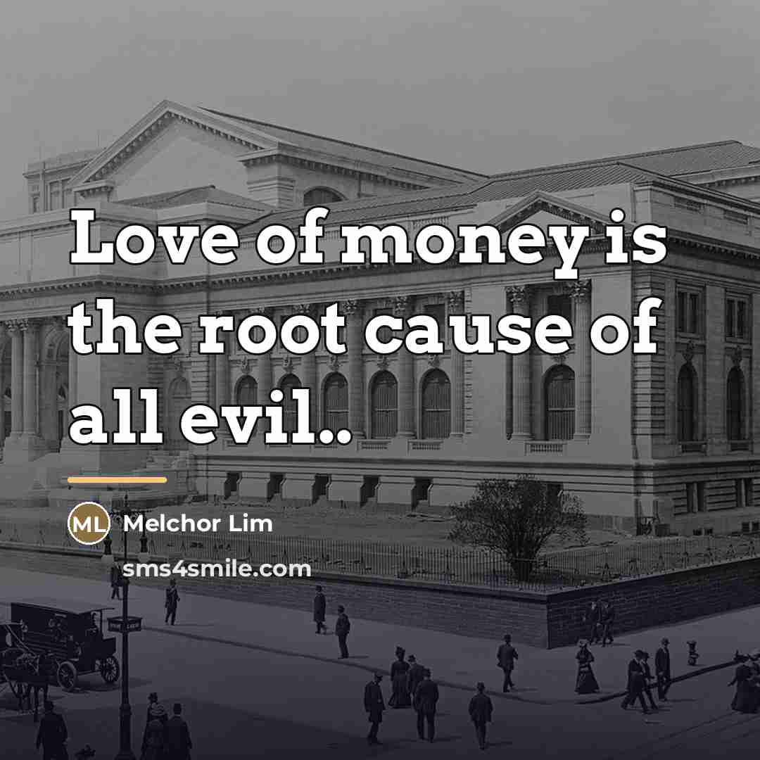 “Love of money is the root cause of all evil..…” quote by Melchor Lim