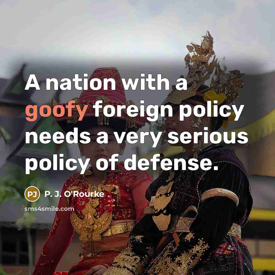 “A nation with a goofy foreign policy needs a very…” quote by P. J. O'Rourke