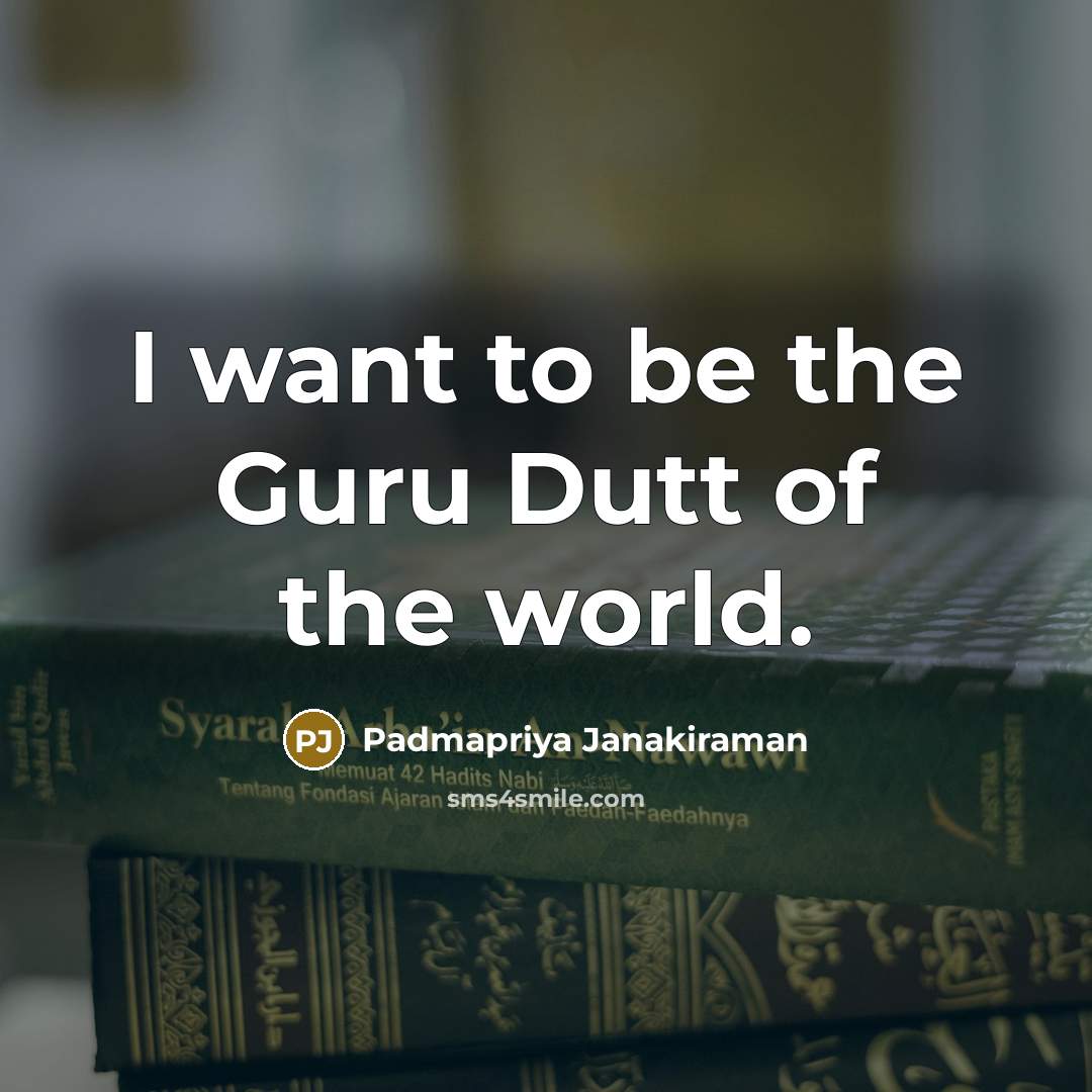 “I want to be the Guru Dutt of the world.…” quote by Padmapriya Janakiraman
