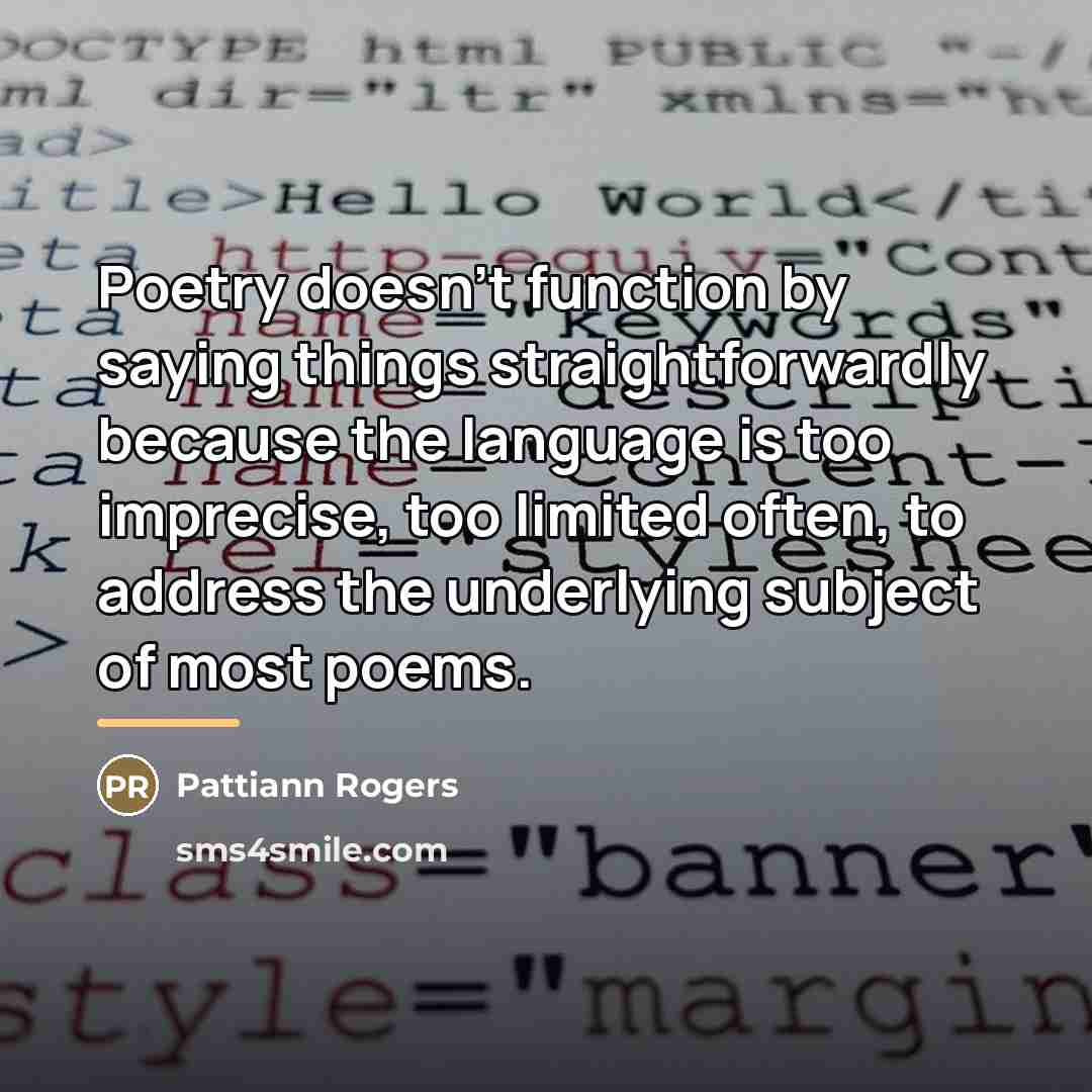 “Poetry doesn't function by saying things straightforwardly because the language…” quote by Pattiann Rogers