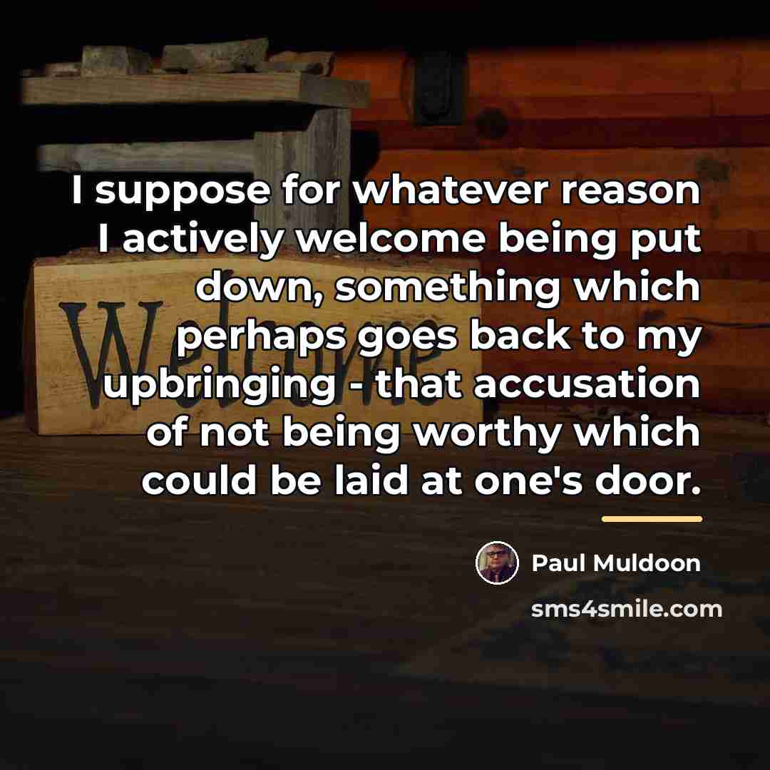 “I suppose for whatever reason I actively welcome being put…” quote by Paul Muldoon