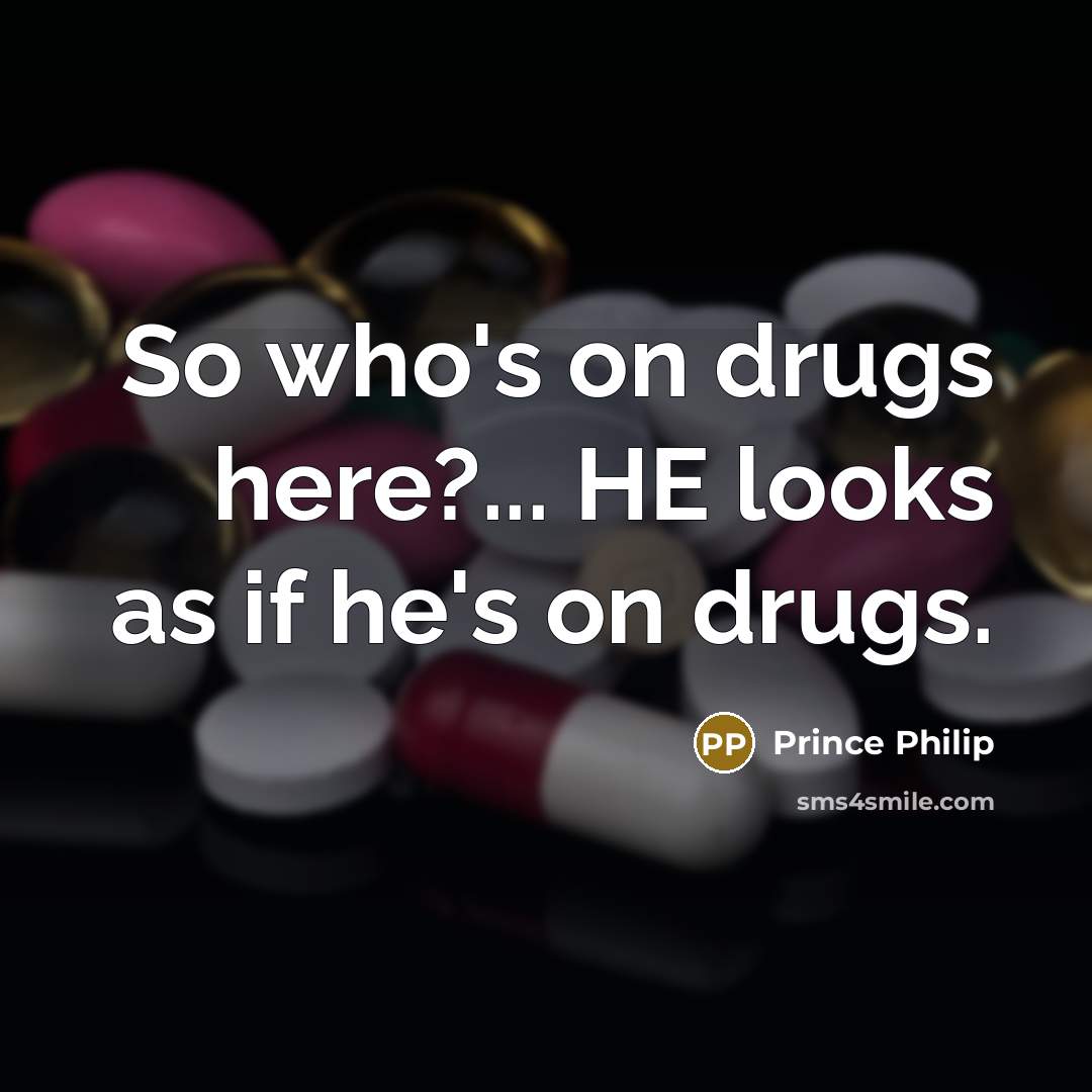 “So who's on drugs here?... HE looks as if he's…” quote by Prince Philip