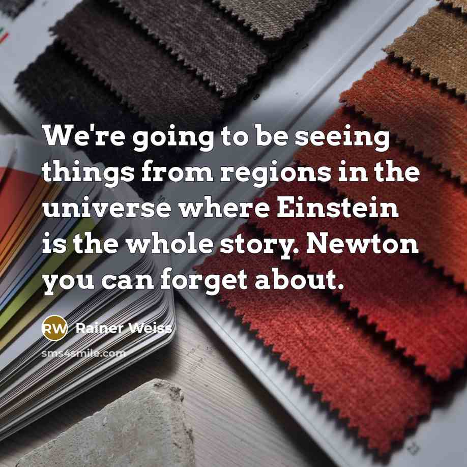 “We're going to be seeing things from regions in the universe where Einstein is the whole story. Newton you can forget about.” quote by Rainer Weiss