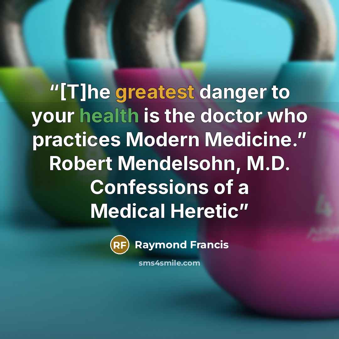 “[T]he greatest danger to your health is the doctor who practices Modern Medicine.” Robert Mendelsohn, M.D. Confessions of a Medical Heretic” quote by Raymond Francis