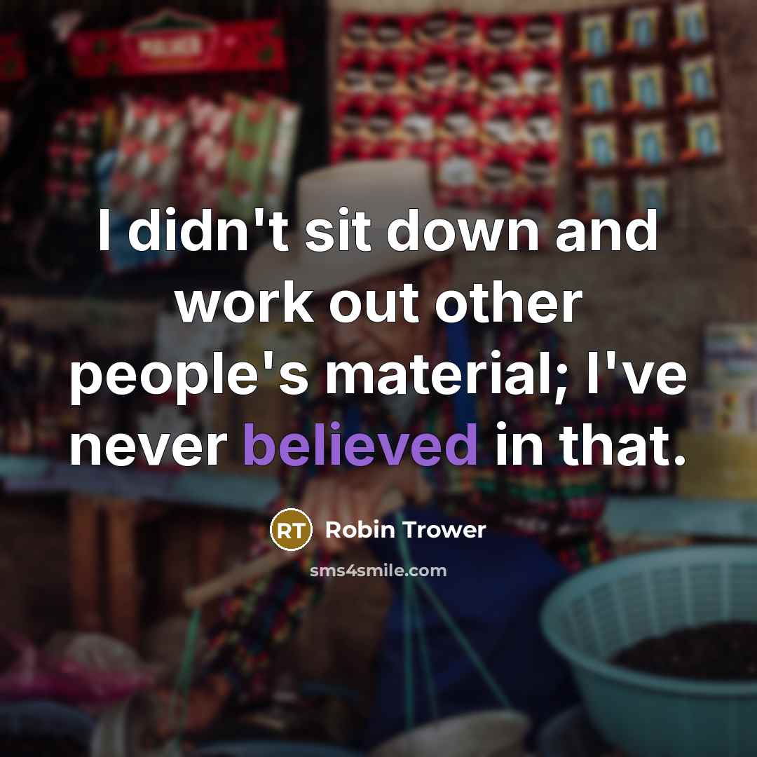 “I didn't sit down and work out other people's material; I've never believed in that.” quote by Robin Trower