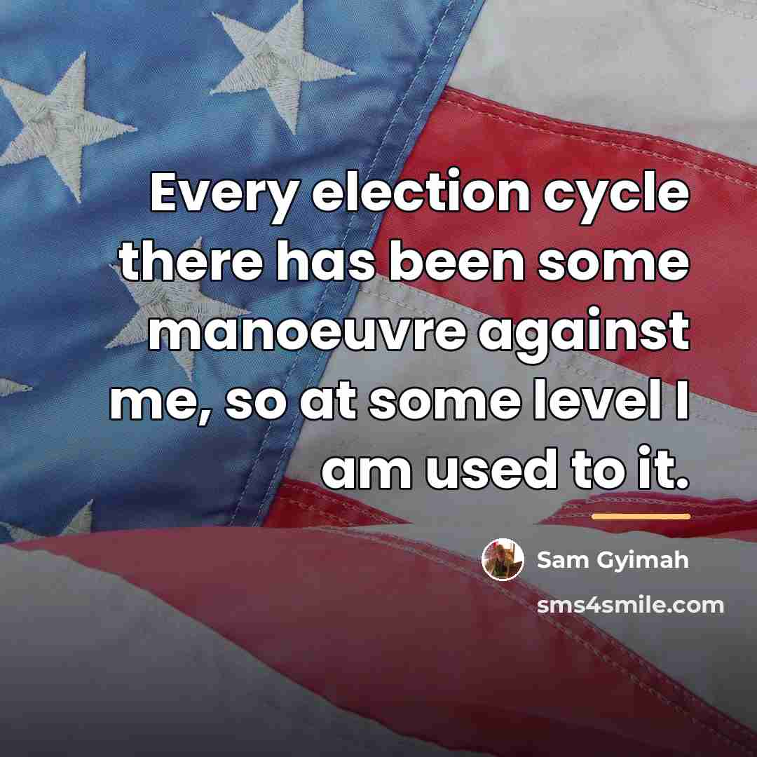 “Every election cycle there has been some manoeuvre against me,…” quote by Sam Gyimah