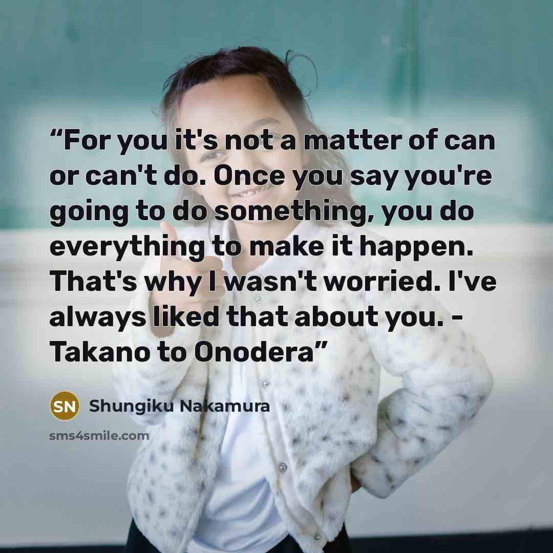 “For you it's not a matter of can or can't do. Once you say you're going to do something, you do everything to make it happen. That's why I wasn't worried. I've always liked that about you. - Takano to Onodera” quote by Shungiku Nakamura