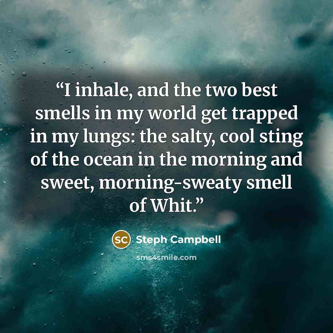 “I inhale, and the two best smells in my world get trapped in my lungs: the salty, cool sting of the ocean in the morning and sweet, morning-sweaty smell of Whit.” quote by Steph Campbell