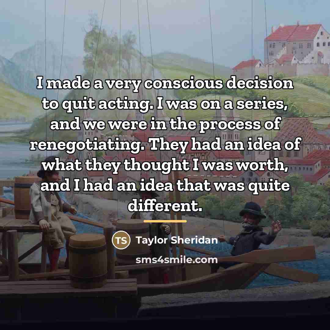 “I made a very conscious decision to quit acting. I…” quote by Taylor Sheridan