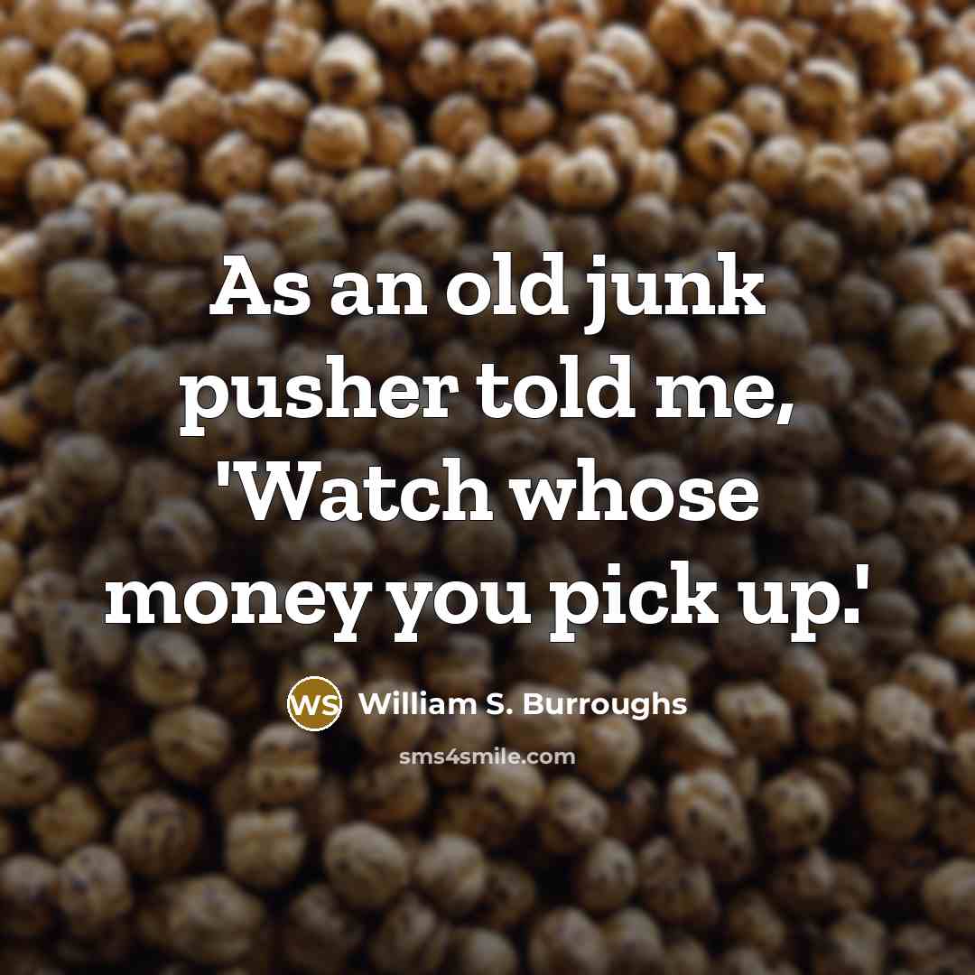 “As an old junk pusher told me, 'Watch whose money…” quote by William S. Burroughs