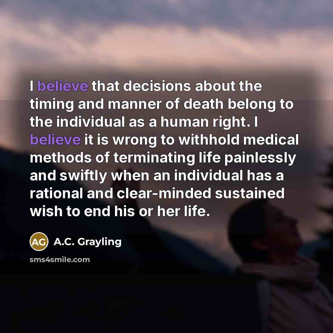 “I believe that decisions about the timing and manner of…” quote by A.C. Grayling